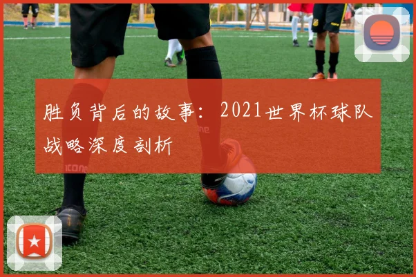胜负背后的故事:2021世界杯球队战略深度剖析