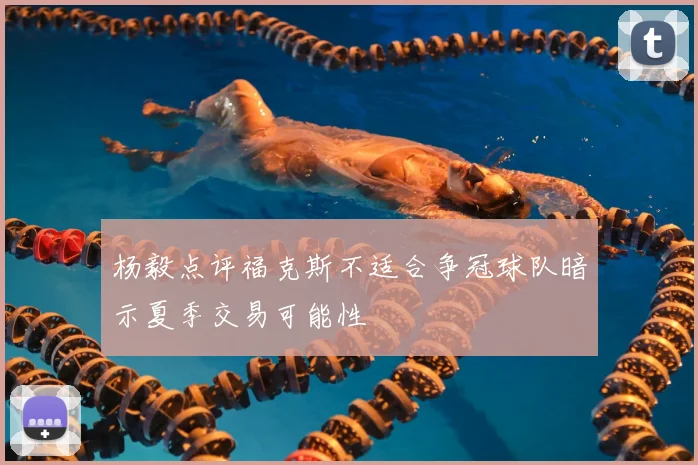 杨毅点评福克斯不适合争冠球队暗示夏季交易可能性