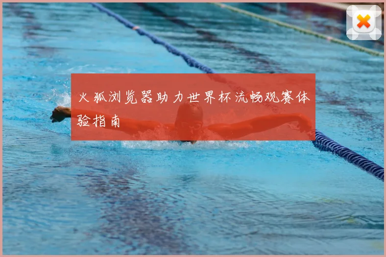 火狐浏览器助力世界杯流畅观赛体验指南