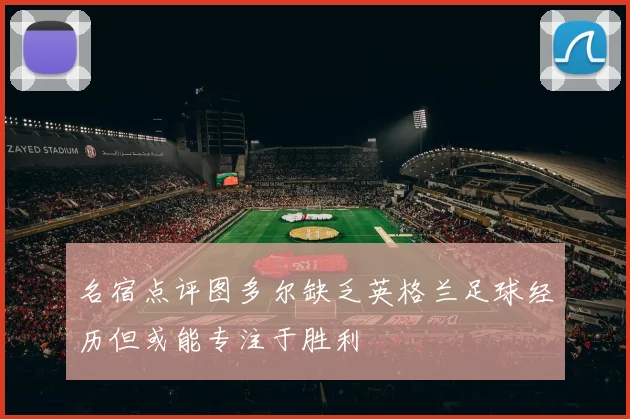 名宿点评图多尔缺乏英格兰足球经历但或能专注于胜利