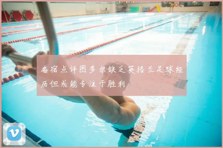 名宿点评图多尔缺乏英格兰足球经历但或能专注于胜利