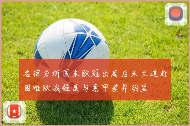 名宿分析国米欧冠出局后米兰追赶困难欧战强度与意甲差异明显