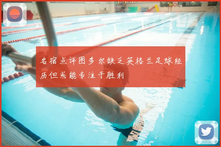名宿点评图多尔缺乏英格兰足球经历但或能专注于胜利