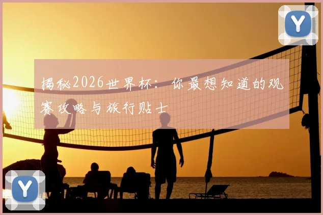 揭秘2026世界杯:你最想知道的观赛攻略与旅行贴士