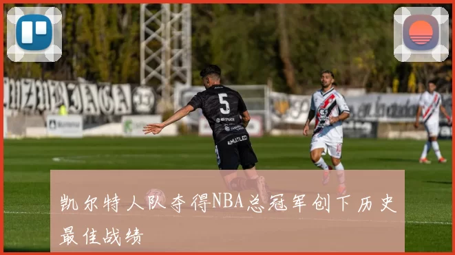 凯尔特人队夺得NBA总冠军创下历史最佳战绩