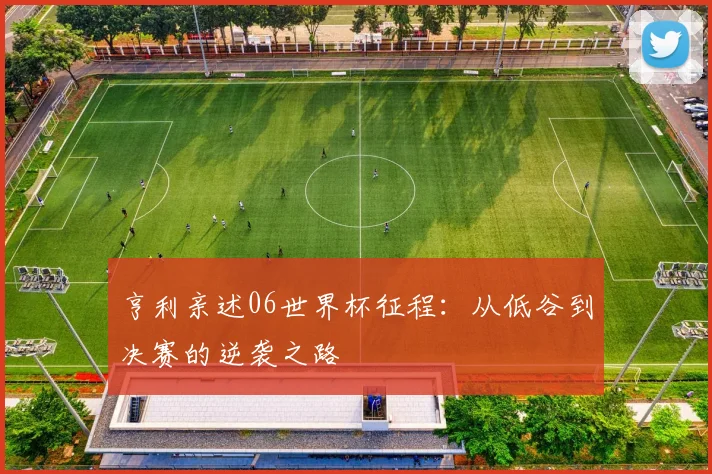 亨利亲述06世界杯征程:从低谷到决赛的逆袭之路