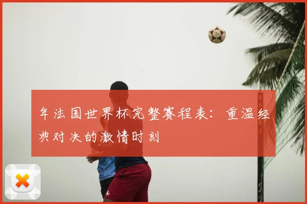 年法国世界杯完整赛程表:重温经典对决的激情时刻