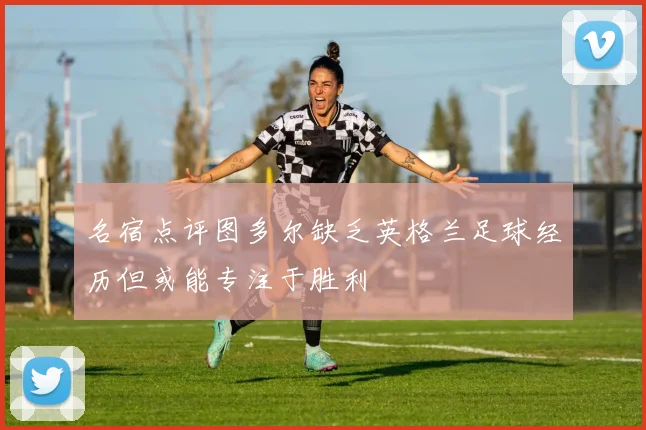 名宿点评图多尔缺乏英格兰足球经历但或能专注于胜利