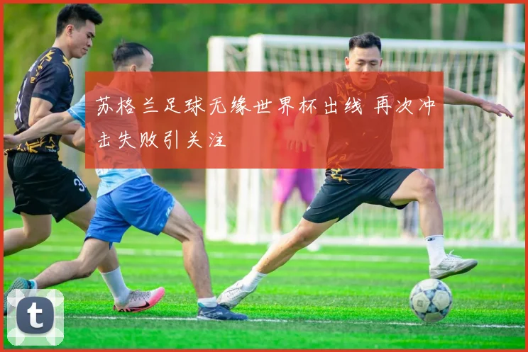 苏格兰足球无缘世界杯出线 再次冲击失败引关注