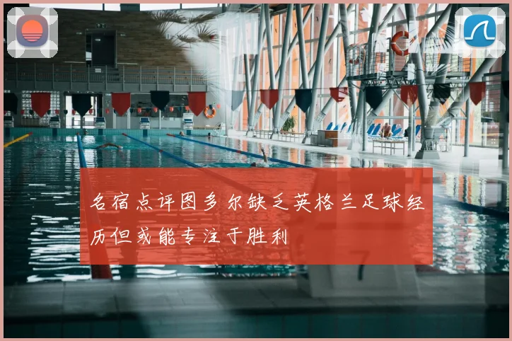 名宿点评图多尔缺乏英格兰足球经历但或能专注于胜利