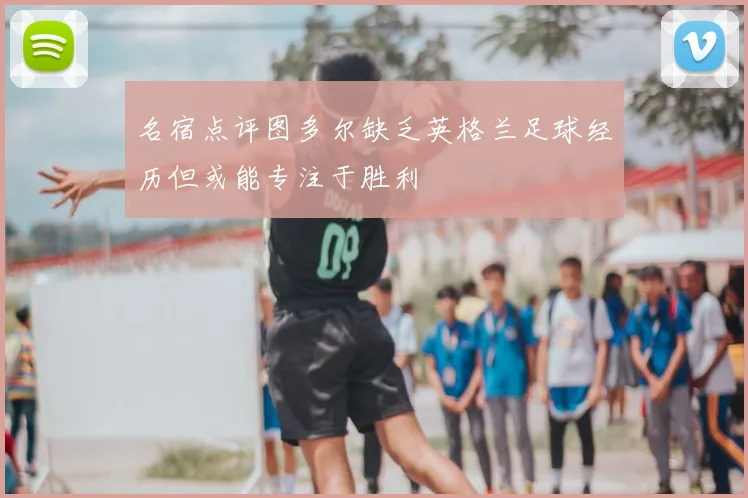 名宿点评图多尔缺乏英格兰足球经历但或能专注于胜利