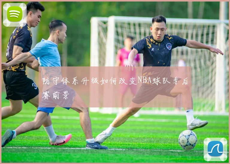 防守体系升级如何改变NBA球队季后赛前景