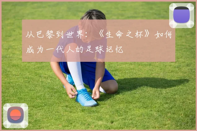 从巴黎到世界:《生命之杯》如何成为一代人的足球记忆