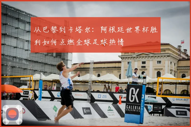 从巴黎到卡塔尔：阿根廷世界杯胜利如何点燃全球足球热情