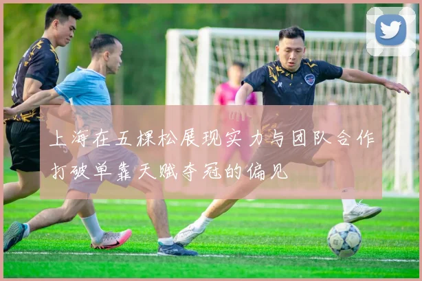 上海在五棵松展现实力与团队合作打破单靠天赋夺冠的偏见