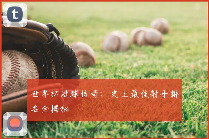 世界杯进球传奇:史上最佳射手排名全揭秘