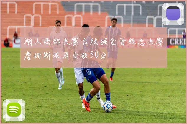 湖人西部决赛击败掘金晋级总决赛詹姆斯浓眉合砍50分