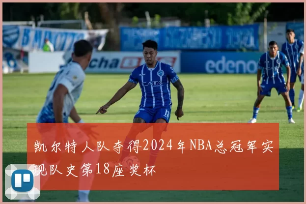 凯尔特人队夺得2024年NBA总冠军实现队史第18座奖杯
