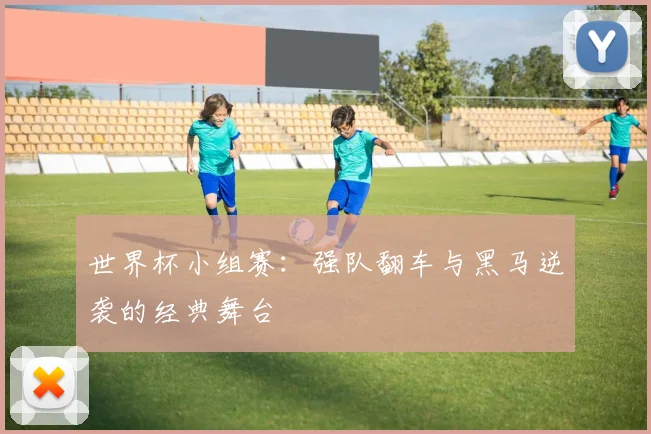 世界杯小组赛:强队翻车与黑马逆袭的经典舞台