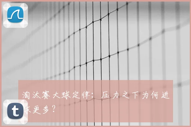 淘汰赛大球定律:压力之下为何进球更多?