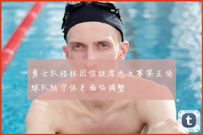 勇士队格林因伤缺席总决赛第五场球队防守体系面临调整