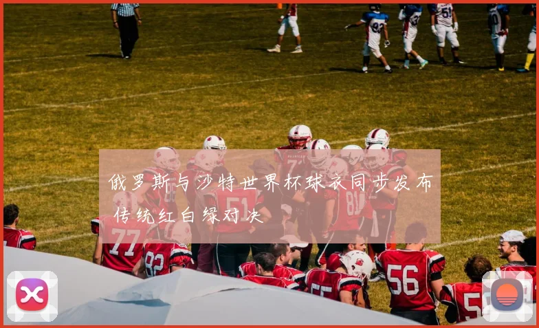 俄罗斯与沙特世界杯球衣同步发布 传统红白绿对决