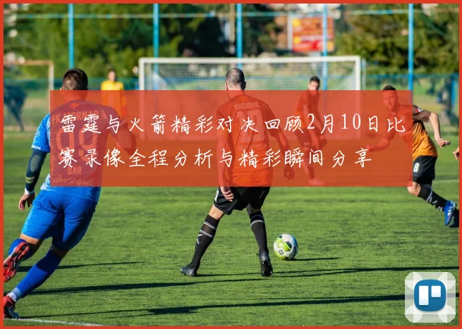 雷霆与火箭精彩对决回顾2月10日比赛录像全程分析与精彩瞬间分享