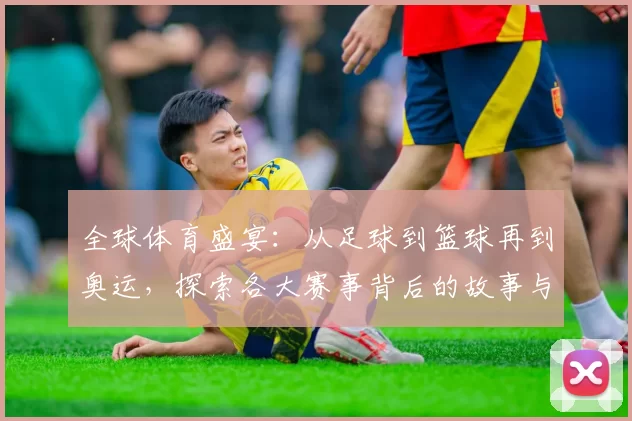 全球体育盛宴：从足球到篮球再到奥运，探索各大赛事背后的故事与影响