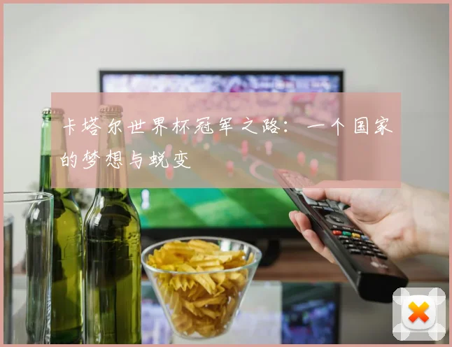 卡塔尔世界杯冠军之路：一个国家的梦想与蜕变