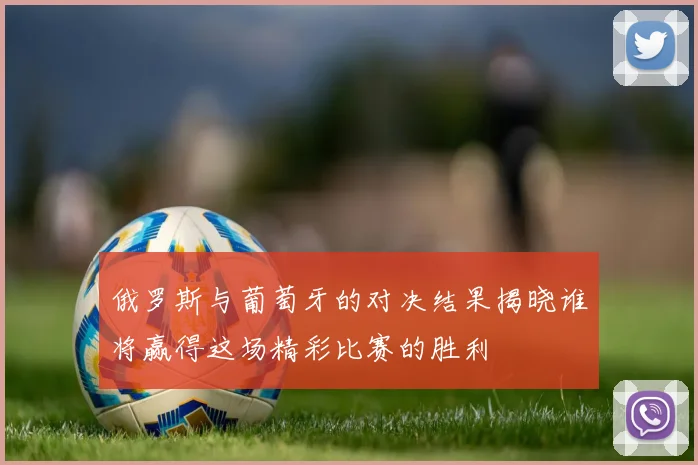 俄罗斯与葡萄牙的对决结果揭晓谁将赢得这场精彩比赛的胜利