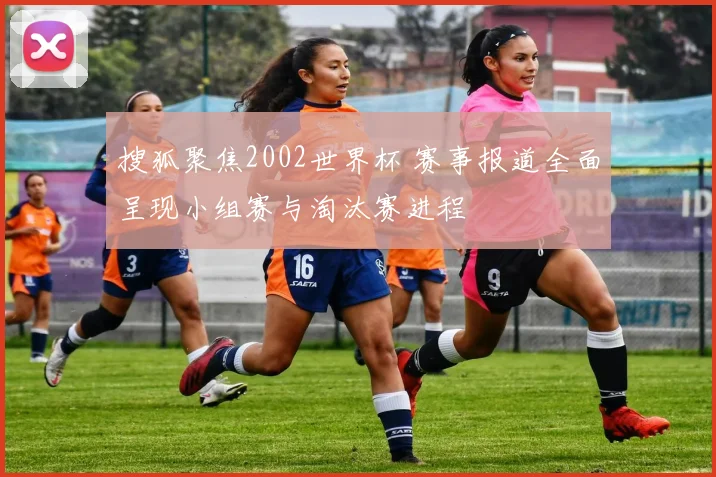 搜狐聚焦2002世界杯 赛事报道全面呈现小组赛与淘汰赛进程