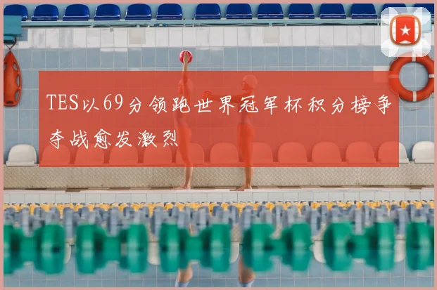 TES以69分领跑世界冠军杯积分榜争夺战愈发激烈