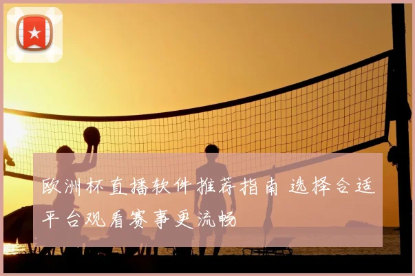 欧洲杯直播软件推荐指南 选择合适平台观看赛事更流畅