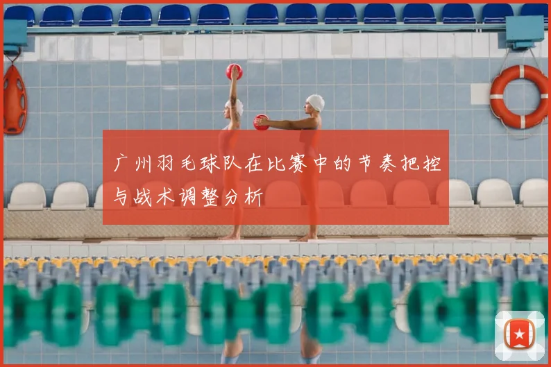 广州羽毛球队在比赛中的节奏把控与战术调整分析