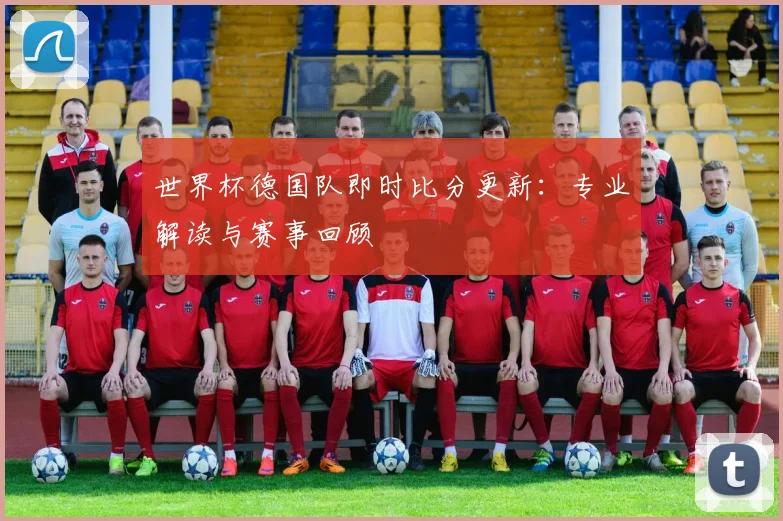 世界杯德国队即时比分更新:专业解读与赛事回顾