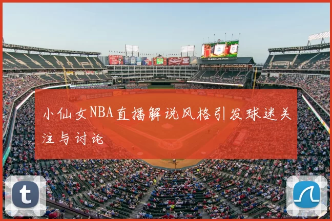 小仙女NBA直播解说风格引发球迷关注与讨论