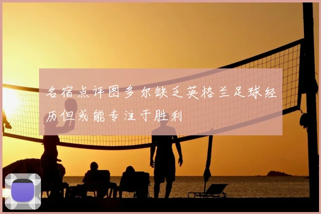 名宿点评图多尔缺乏英格兰足球经历但或能专注于胜利