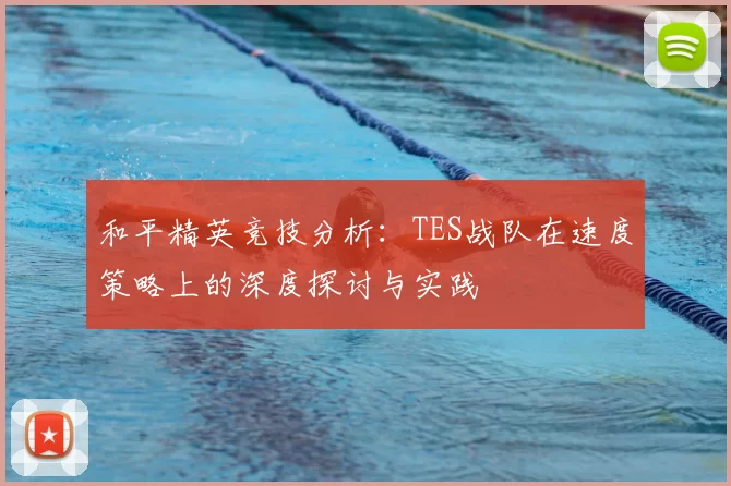 和平精英竞技分析：TES战队在速度策略上的深度探讨与实践