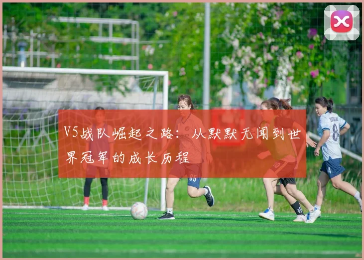 V5战队崛起之路:从默默无闻到世界冠军的成长历程