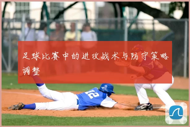 足球比赛中的进攻战术与防守策略调整