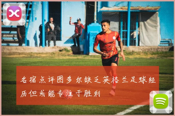 名宿点评图多尔缺乏英格兰足球经历但或能专注于胜利
