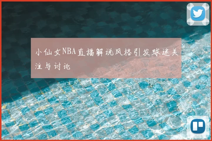 小仙女NBA直播解说风格引发球迷关注与讨论