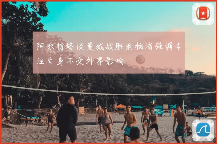 阿尔特塔谈曼城战胜利物浦强调专注自身不受外界影响