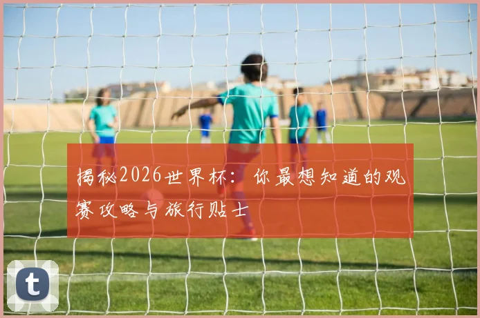 揭秘2026世界杯:你最想知道的观赛攻略与旅行贴士