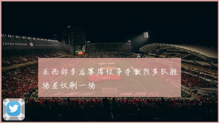 东西部季后赛席位争夺激烈多队胜场差仅剩一场