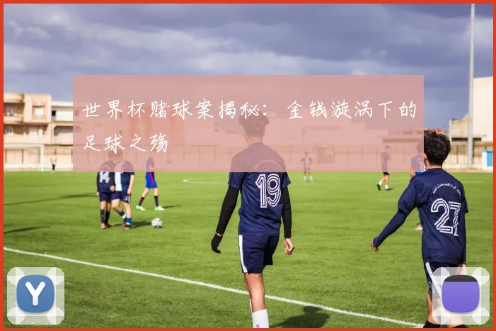 世界杯赌球案揭秘:金钱漩涡下的足球之殇