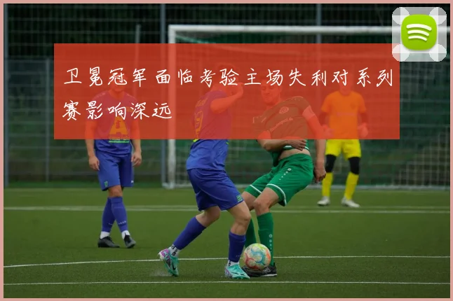 卫冕冠军面临考验主场失利对系列赛影响深远