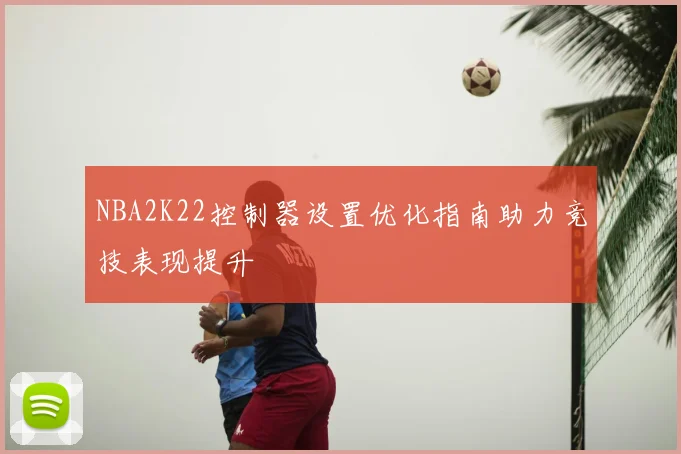 NBA2K22控制器设置优化指南助力竞技表现提升