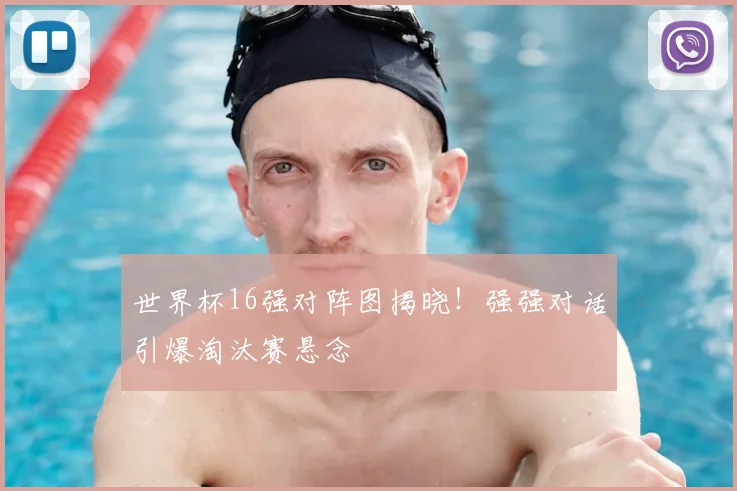 世界杯16强对阵图揭晓！强强对话引爆淘汰赛悬念