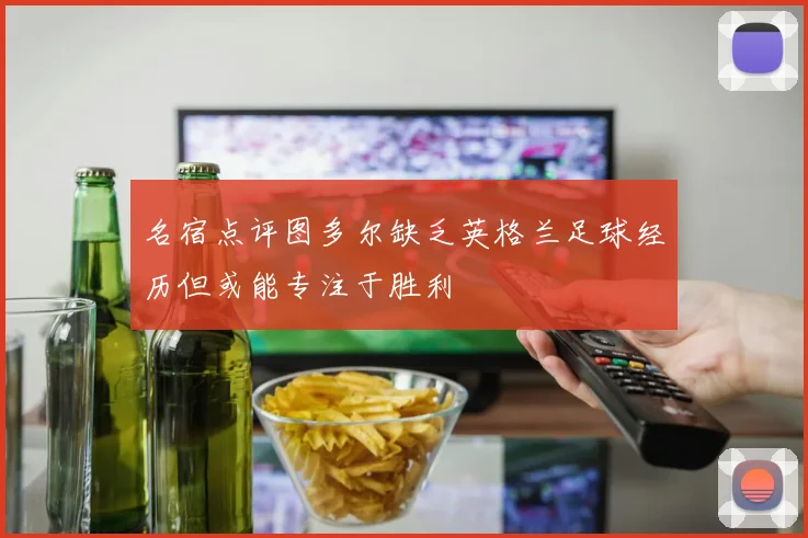 名宿点评图多尔缺乏英格兰足球经历但或能专注于胜利